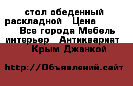 стол обеденный раскладной › Цена ­ 10 000 - Все города Мебель, интерьер » Антиквариат   . Крым,Джанкой